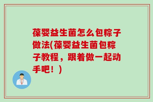 葆婴益生菌怎么包粽子做法(葆婴益生菌包粽子教程，跟着做一起动手吧！)