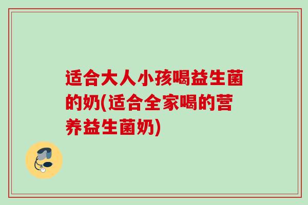适合大人小孩喝益生菌的奶(适合全家喝的营养益生菌奶) 适合大人小孩喝益生菌的奶(适合全家喝的营养益生菌奶)