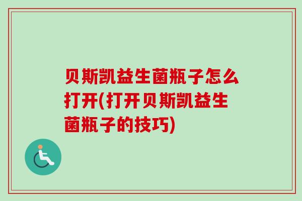 贝斯凯益生菌瓶子怎么打开(打开贝斯凯益生菌瓶子的技巧) 贝斯凯益生菌瓶子怎么打开(打开贝斯凯益生菌瓶子的技巧)
