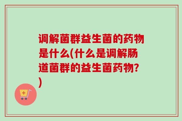 调解菌群益生菌的是什么(什么是调解肠道菌群的益生菌？)