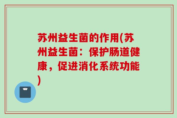 苏州益生菌的作用(苏州益生菌：保护肠道健康，促进消化系统功能)
