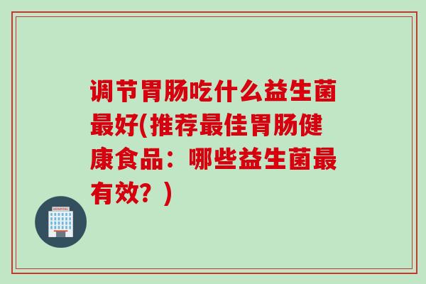 调节吃什么益生菌好(推荐佳健康食品:哪些益生菌有效?) 调节吃什么益生菌好(推荐佳健康食品:哪些益生菌有效?)
