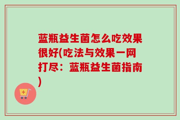 蓝瓶益生菌怎么吃效果很好(吃法与效果一网打尽：蓝瓶益生菌指南)