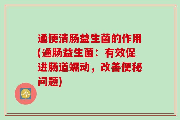 通便清肠益生菌的作用(通肠益生菌：有效促进肠道蠕动，改善问题)