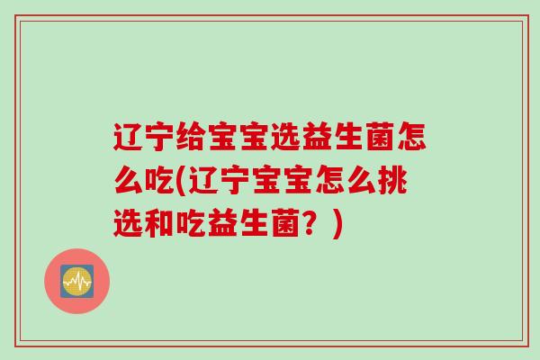 辽宁给宝宝选益生菌怎么吃(辽宁宝宝怎么挑选和吃益生菌？)