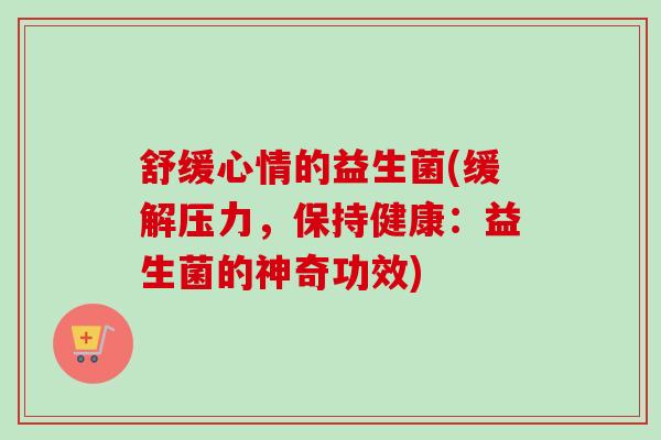 舒缓心情的益生菌(缓解压力，保持健康：益生菌的神奇功效)
