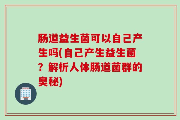 肠道益生菌可以自己产生吗(自己产生益生菌？解析人体肠道菌群的奥秘)