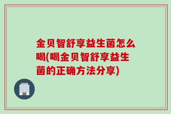 金贝智舒享益生菌怎么喝(喝金贝智舒享益生菌的正确方法分享)