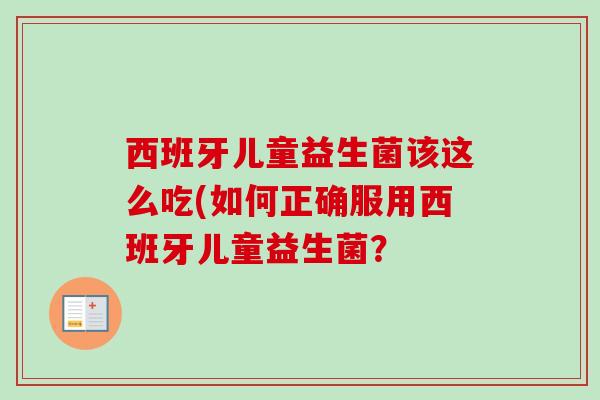 西班牙儿童益生菌该这么吃(如何正确服用西班牙儿童益生菌？
