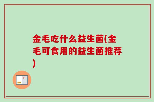 金毛吃什么益生菌(金毛可食用的益生菌推荐) 金毛吃什么益生菌(金毛可食用的益生菌推荐)