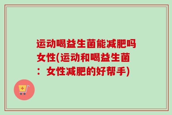 运动喝益生菌能吗女性(运动和喝益生菌:女性的好帮手) 运动喝益生菌能吗女性(运动和喝益生菌:女性的好帮手)