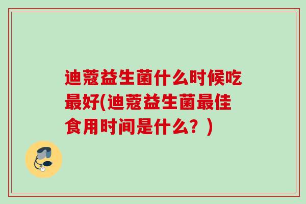 迪蔻益生菌什么时候吃好(迪蔻益生菌佳食用时间是什么?) 迪蔻益生菌什么时候吃好(迪蔻益生菌佳食用时间是什么?)