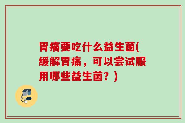 胃痛要吃什么益生菌(缓解胃痛,可以尝试服用哪些益生菌?) 胃痛要吃什么益生菌(缓解胃痛,可以尝试服用哪些益生菌?)