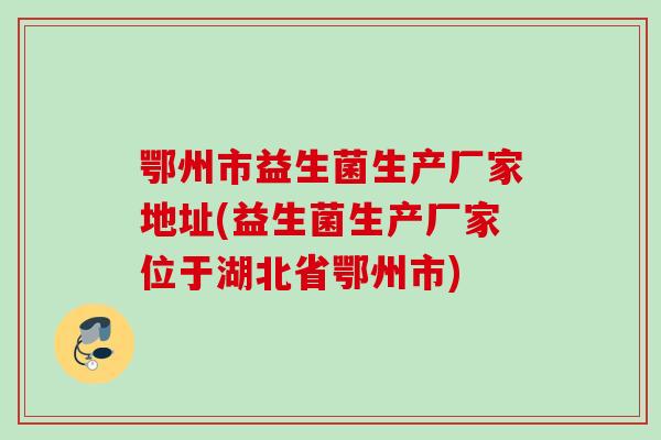 鄂州市益生菌生产厂家地址(益生菌生产厂家位于湖北省鄂州市)