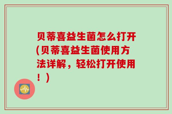 贝蒂喜益生菌怎么打开(贝蒂喜益生菌使用方法详解，轻松打开使用！)
