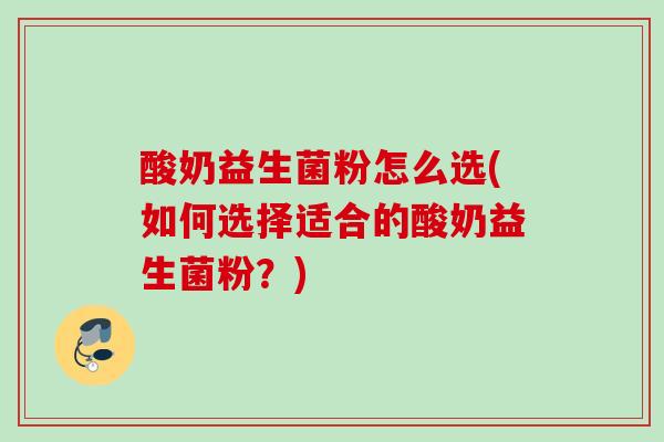 酸奶益生菌粉怎么选(如何选择适合的酸奶益生菌粉?) 酸奶益生菌粉怎么选(如何选择适合的酸奶益生菌粉?)