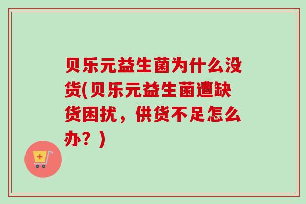 贝乐元益生菌为什么没货(贝乐元益生菌遭缺货困扰,供货不足怎么办?) 贝乐元益生菌为什么没货(贝乐元益生菌遭缺货困扰,供货不足怎么办?)