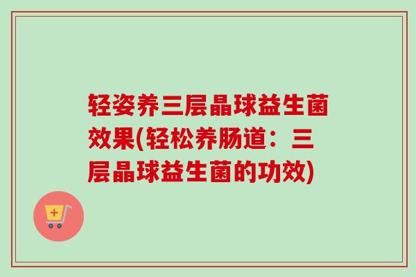 轻姿养三层晶球益生菌效果(轻松养肠道：三层晶球益生菌的功效)