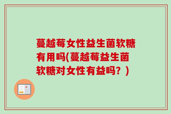 蔓越莓女性益生菌软糖有用吗(蔓越莓益生菌软糖对女性有益吗?) 蔓越莓女性益生菌软糖有用吗(蔓越莓益生菌软糖对女性有益吗?)