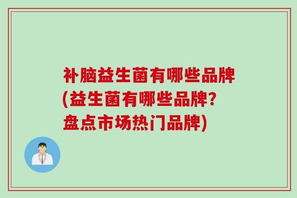 补脑益生菌有哪些品牌(益生菌有哪些品牌?盘点市场热门品牌) 补脑益生菌有哪些品牌(益生菌有哪些品牌?盘点市场热门品牌)