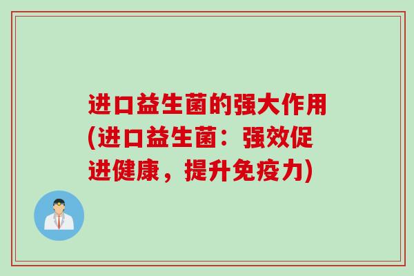 进口益生菌的强大作用(进口益生菌：强效促进健康，提升力)