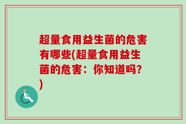 超量食用益生菌的危害有哪些(超量食用益生菌的危害：你知道吗？)