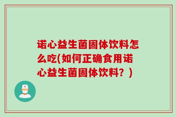 诺心益生菌固体饮料怎么吃(如何正确食用诺心益生菌固体饮料?) 诺心益生菌固体饮料怎么吃(如何正确食用诺心益生菌固体饮料?)