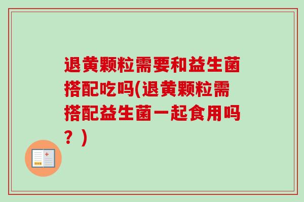 退黄颗粒需要和益生菌搭配吃吗(退黄颗粒需搭配益生菌一起食用吗？)
