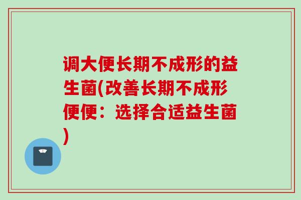 调大便长期不成形的益生菌(改善长期不成形便便:选择合适益生菌) 调大便长期不成形的益生菌(改善长期不成形便便:选择合适益生菌)