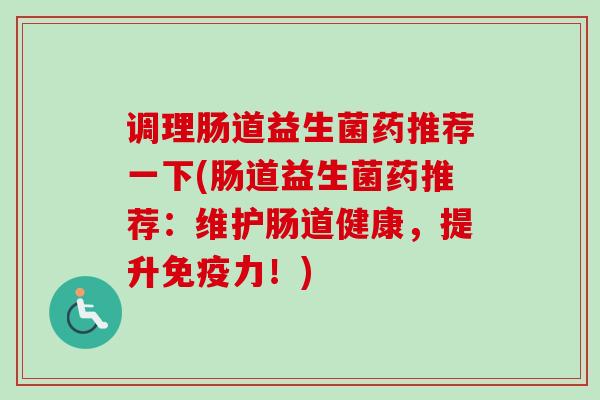 调理肠道益生菌药推荐一下(肠道益生菌药推荐：维护肠道健康，提升力！)