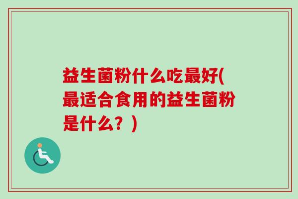 益生菌粉什么吃好(适合食用的益生菌粉是什么?) 益生菌粉什么吃好(适合食用的益生菌粉是什么?)