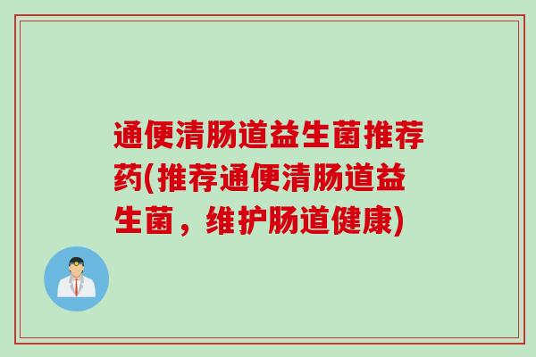 通便清肠道益生菌推荐药(推荐通便清肠道益生菌,维护肠道健康) 通便清肠道益生菌推荐药(推荐通便清肠道益生菌,维护肠道健康)
