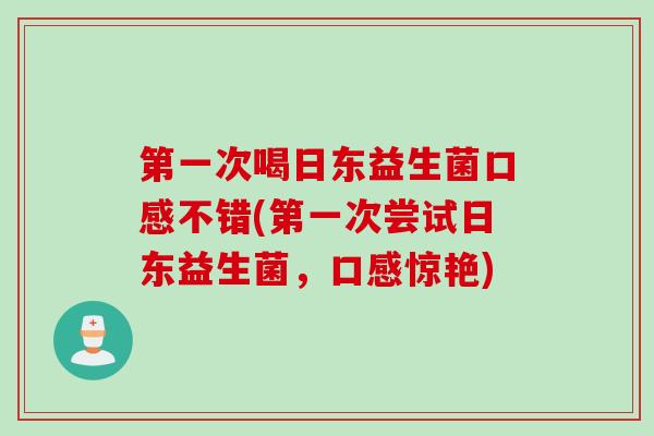 第一次喝日东益生菌口感不错(第一次尝试日东益生菌，口感惊艳)