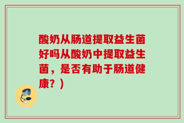 酸奶从肠道提取益生菌好吗从酸奶中提取益生菌，是否有助于肠道健康？)