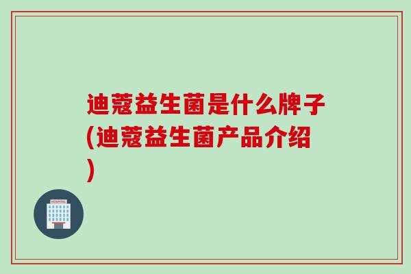 迪蔻益生菌是什么牌子(迪蔻益生菌产品介绍) 迪蔻益生菌是什么牌子(迪蔻益生菌产品介绍)