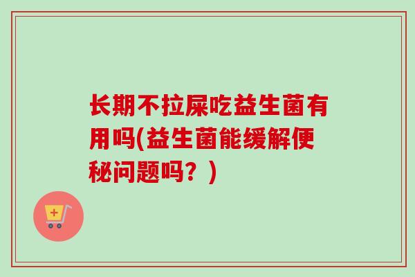 长期不拉屎吃益生菌有用吗(益生菌能缓解问题吗?) 长期不拉屎吃益生菌有用吗(益生菌能缓解问题吗?)