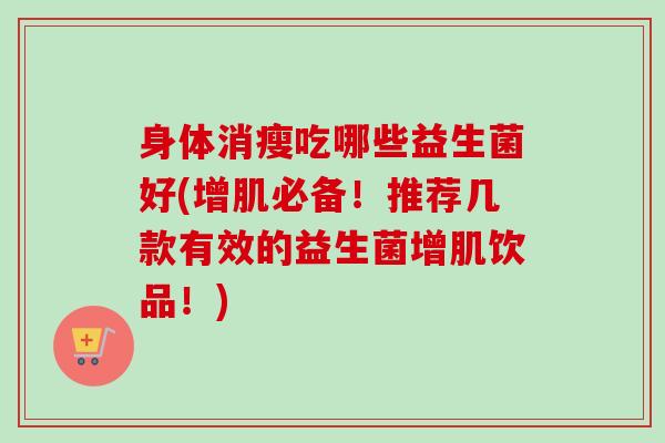 身体消瘦吃哪些益生菌好(增肌必备！推荐几款有效的益生菌增肌饮品！)