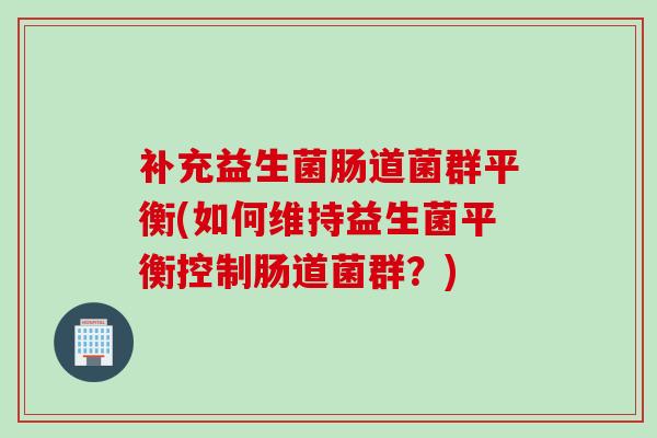 补充益生菌肠道菌群平衡(如何维持益生菌平衡控制肠道菌群？)