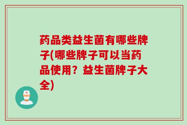 药品类益生菌有哪些牌子(哪些牌子可以当药品使用？益生菌牌子大全)