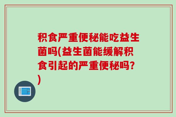 积食严重能吃益生菌吗(益生菌能缓解积食引起的严重吗？)