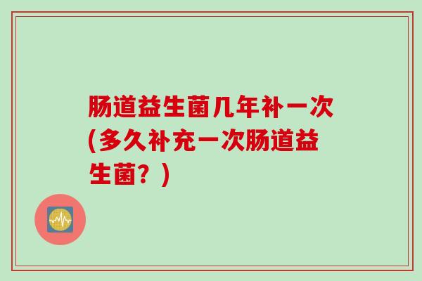 肠道益生菌几年补一次(多久补充一次肠道益生菌?) 肠道益生菌几年补一次(多久补充一次肠道益生菌?)