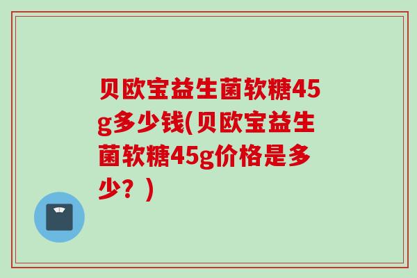 贝欧宝益生菌软糖45g多少钱(贝欧宝益生菌软糖45g价格是多少？)