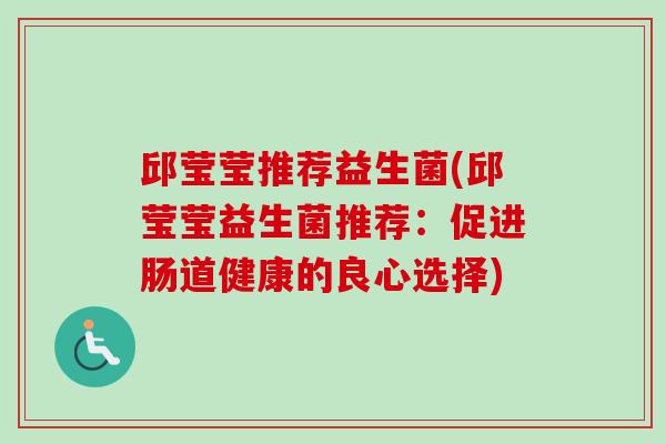 邱莹莹推荐益生菌(邱莹莹益生菌推荐：促进肠道健康的良心选择)