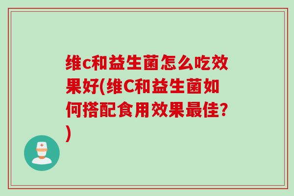 维c和益生菌怎么吃效果好(维C和益生菌如何搭配食用效果佳?) 维c和益生菌怎么吃效果好(维C和益生菌如何搭配食用效果佳?)