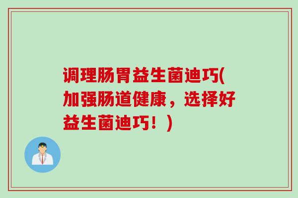 调理肠胃益生菌迪巧(加强肠道健康，选择好益生菌迪巧！)