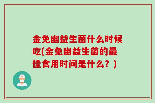 金免幽益生菌什么时候吃(金免幽益生菌的最佳食用时间是什么？)