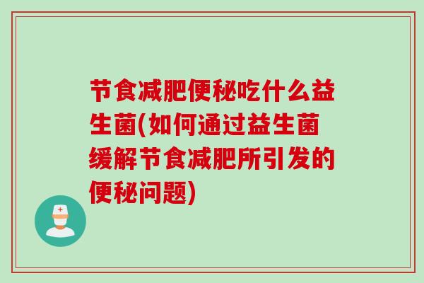节食吃什么益生菌(如何通过益生菌缓解节食所引发的问题)