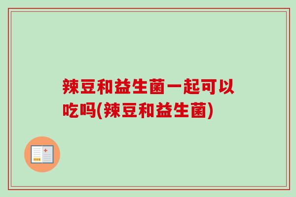 辣豆和益生菌一起可以吃吗(辣豆和益生菌) 辣豆和益生菌一起可以吃吗(辣豆和益生菌)