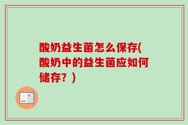 酸奶益生菌怎么保存(酸奶中的益生菌应如何储存？)