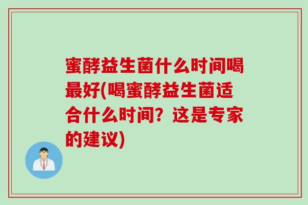 蜜酵益生菌什么时间喝最好(喝蜜酵益生菌适合什么时间？这是专家的建议)